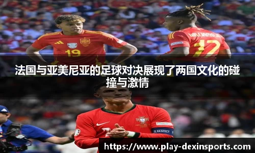 法国与亚美尼亚的足球对决展现了两国文化的碰撞与激情