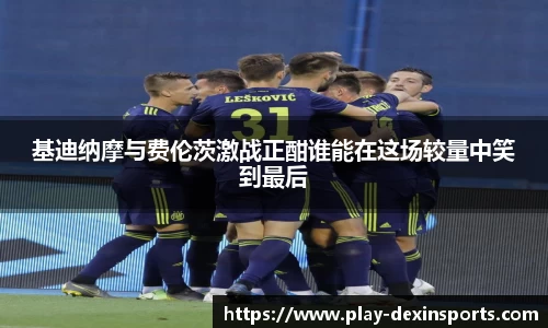 基迪纳摩与费伦茨激战正酣谁能在这场较量中笑到最后
